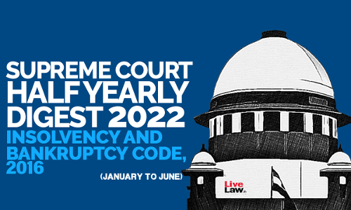 Supreme Court Half Yearly Digest 2022 (Jan - Jun) Insolvency and Bankruptcy Code, 2016 Supreme Court Half Yearly Digest 2022 (Jan - Jun) Insolvency and Bankruptcy Code, 2016