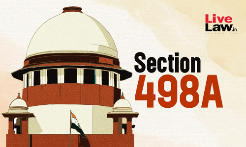S. 498A IPC Cant Be Applied Mechanically In All Cases Where Wife Complains Of Harassment Or Ill-Treatment By Husband : Supreme Court
